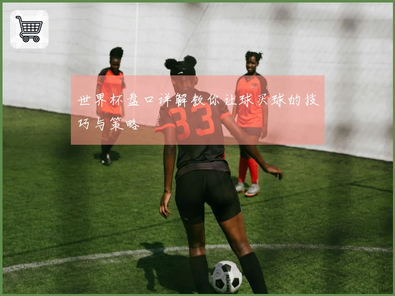 世界杯盘口详解教你让球买球的技巧与策略