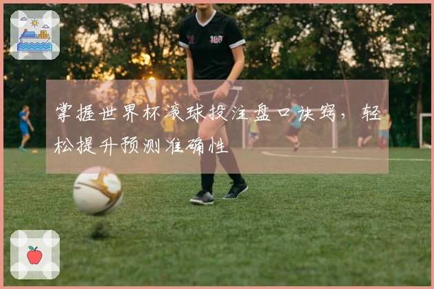 掌握世界杯滚球投注盘口诀窍，轻松提升预测准确性