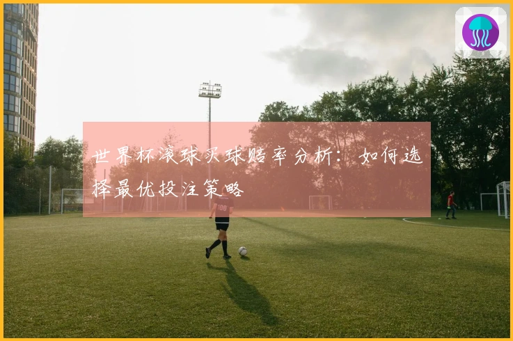 世界杯滚球买球赔率分析：如何选择最优投注策略