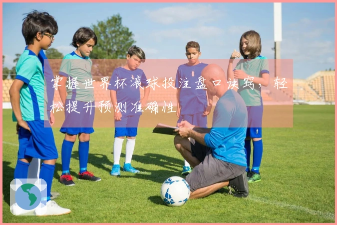 掌握世界杯滚球投注盘口诀窍，轻松提升预测准确性