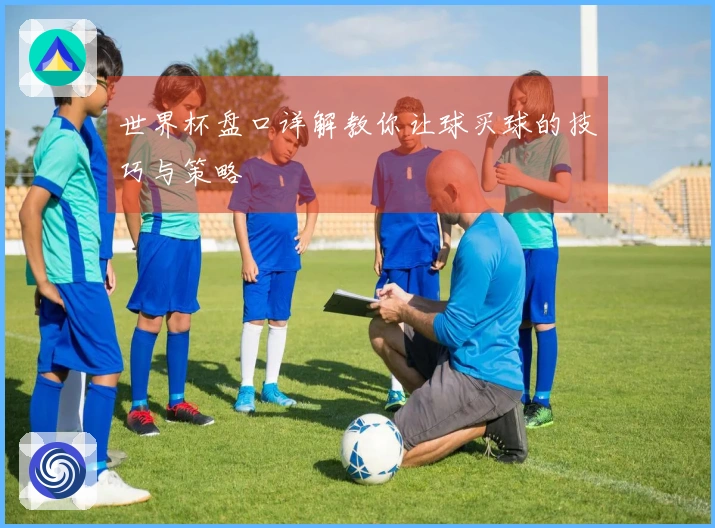 世界杯盘口详解教你让球买球的技巧与策略